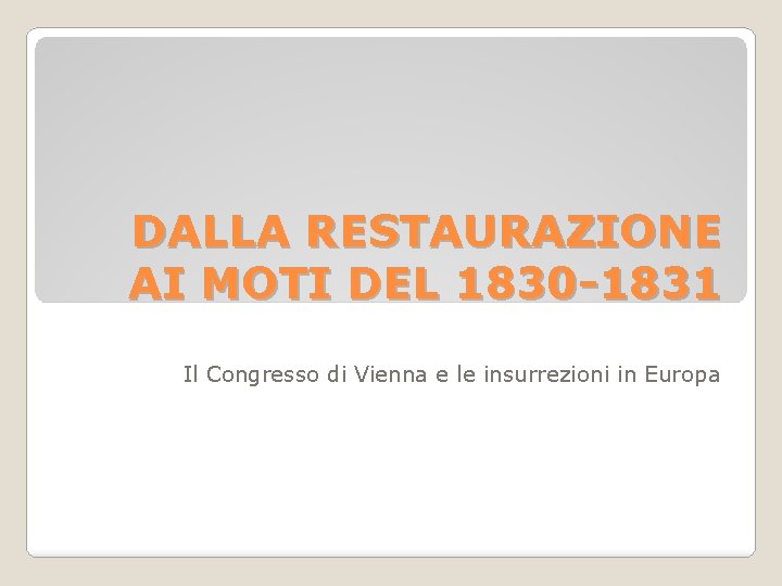 DALLA RESTAURAZIONE AI MOTI DEL 1830 -1831 Il Congresso di Vienna e le insurrezioni