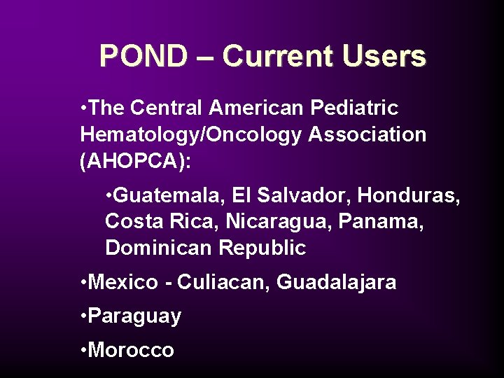 POND – Current Users • The Central American Pediatric Hematology/Oncology Association (AHOPCA): • Guatemala,