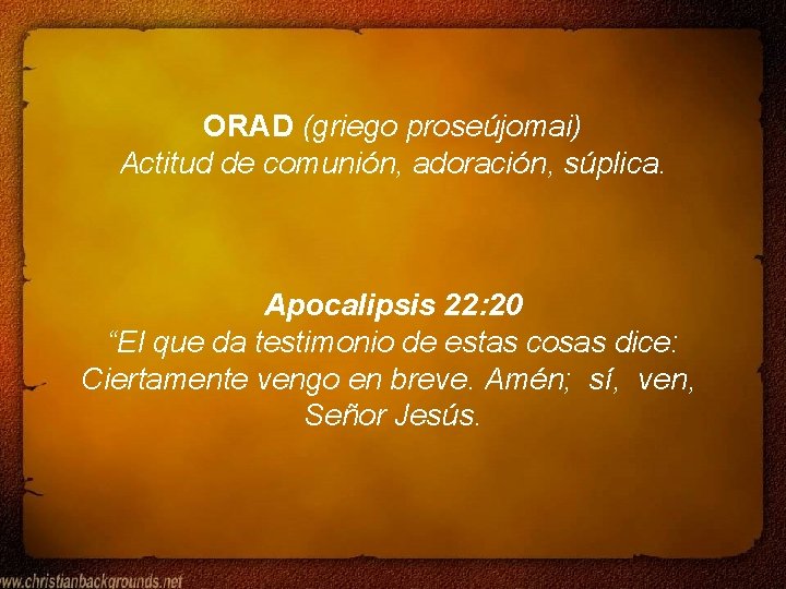 ORAD (griego proseújomai) Actitud de comunión, adoración, súplica. Apocalipsis 22: 20 “El que da