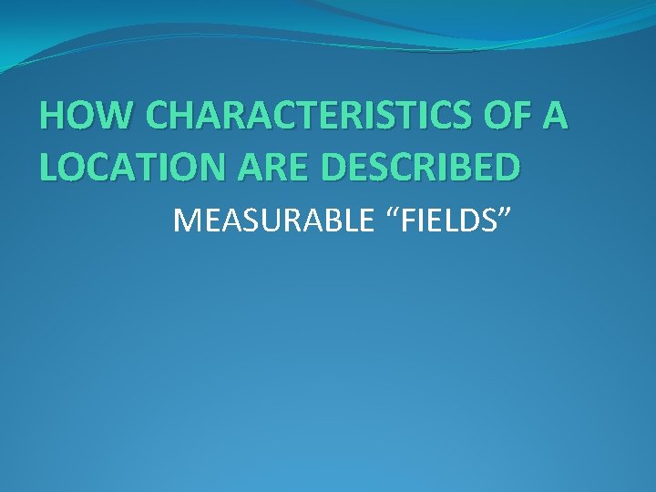 HOW CHARACTERISTICS OF A LOCATION ARE DESCRIBED MEASURABLE “FIELDS” 