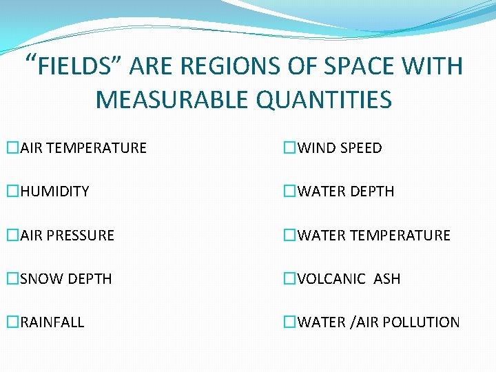 “FIELDS” ARE REGIONS OF SPACE WITH MEASURABLE QUANTITIES �AIR TEMPERATURE �WIND SPEED �HUMIDITY �WATER