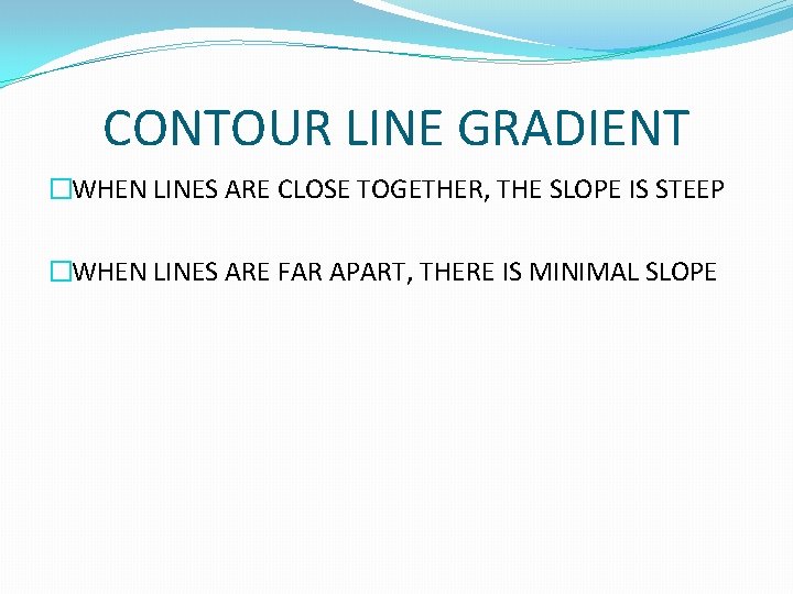 CONTOUR LINE GRADIENT �WHEN LINES ARE CLOSE TOGETHER, THE SLOPE IS STEEP �WHEN LINES