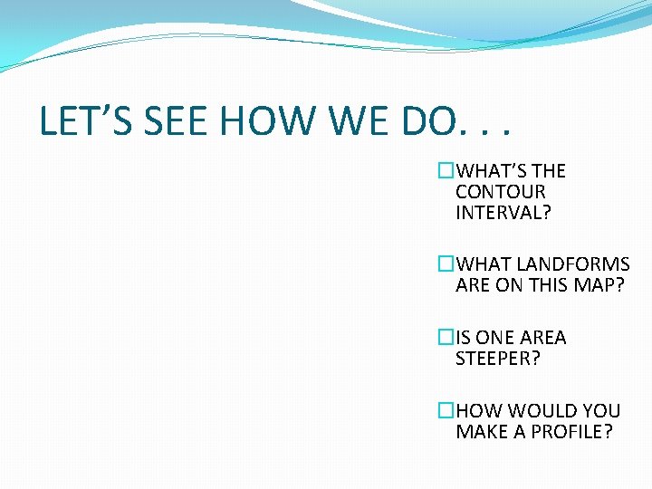 LET’S SEE HOW WE DO. . . �WHAT’S THE CONTOUR INTERVAL? �WHAT LANDFORMS ARE