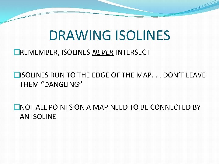 DRAWING ISOLINES �REMEMBER, ISOLINES NEVER INTERSECT �ISOLINES RUN TO THE EDGE OF THE MAP.