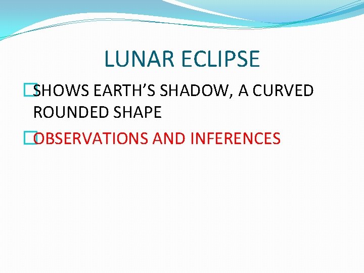 LUNAR ECLIPSE �SHOWS EARTH’S SHADOW, A CURVED ROUNDED SHAPE �OBSERVATIONS AND INFERENCES 
