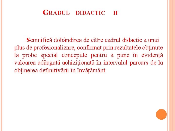 GRADUL DIDACTIC II Semnifică dobândirea de către cadrul didactic a unui plus de profesionalizare,