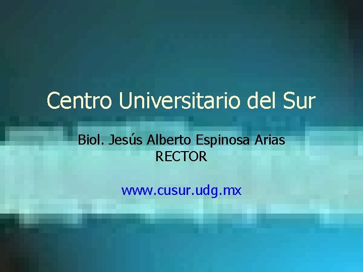 Centro Universitario del Sur Biol. Jesús Alberto Espinosa Arias RECTOR www. cusur. udg. mx