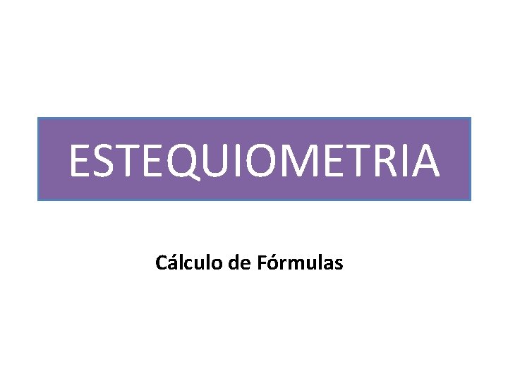 ESTEQUIOMETRIA Cálculo de Fórmulas 