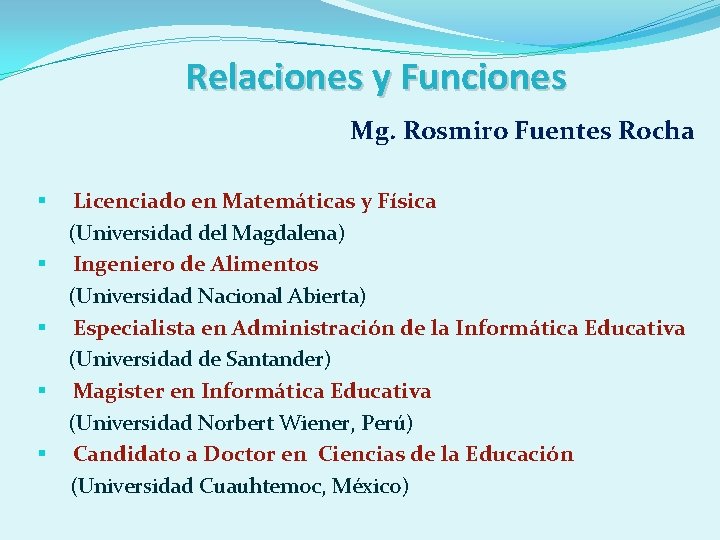 Relaciones y Funciones Mg. Rosmiro Fuentes Rocha Licenciado en Matemáticas y Física (Universidad del
