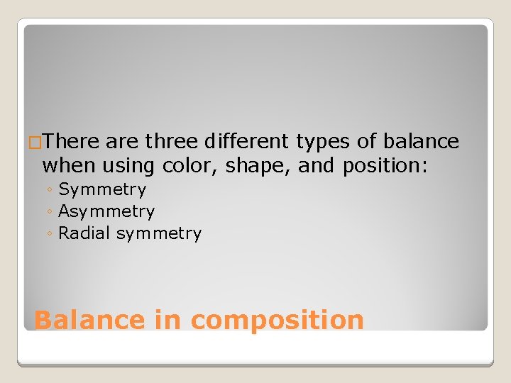 �There are three different types of balance when using color, shape, and position: ◦