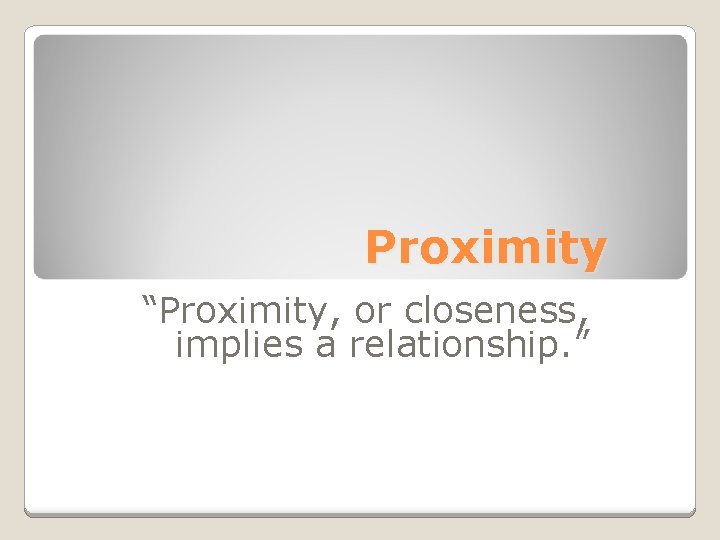 Proximity “Proximity, or closeness, implies a relationship. ” 