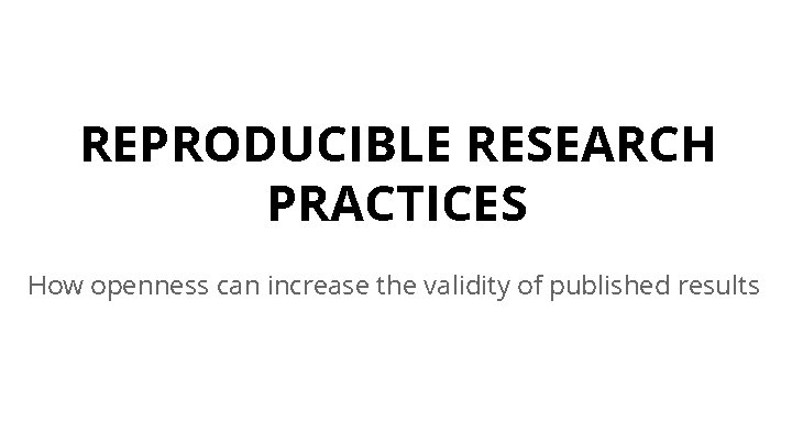 REPRODUCIBLE RESEARCH PRACTICES How openness can increase the validity of published results 