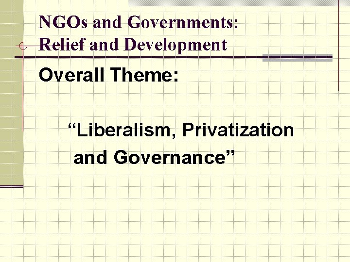 NGOs and Governments: Relief and Development Overall Theme: “Liberalism, Privatization and Governance” 