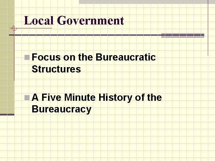 Local Government n Focus on the Bureaucratic Structures n A Five Minute History of