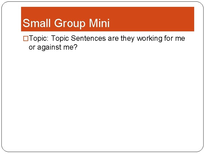 Small Group Mini �Topic: Topic Sentences are they working for me or against me?