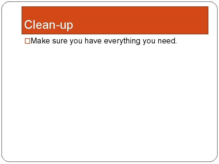 Clean-up �Make sure you have everything you need. 