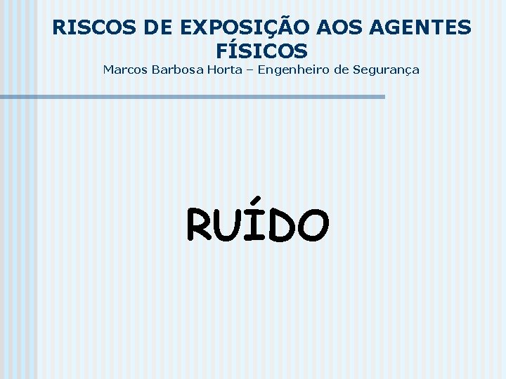 RISCOS DE EXPOSIÇÃO AOS AGENTES FÍSICOS Marcos Barbosa Horta – Engenheiro de Segurança RUÍDO RISCOS DE EXPOSIÇÃO AOS AGENTES FÍSICOS Marcos Barbosa Horta – Engenheiro de Segurança RUÍDO