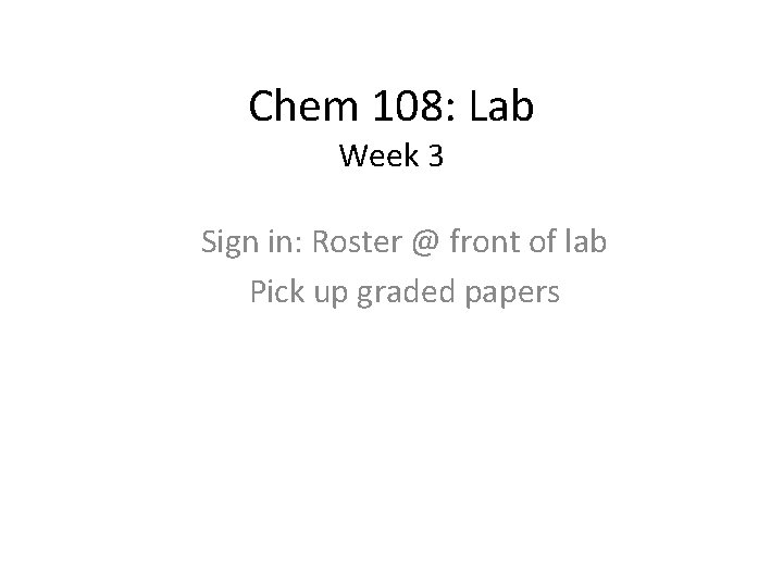 Chem 108: Lab Week 3 Sign in: Roster @ front of lab Pick up