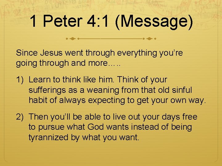 1 Peter 4: 1 (Message) Since Jesus went through everything you’re going through and