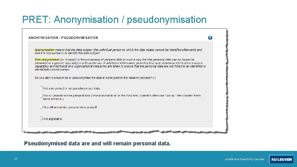 PRET: Anonymisation / pseudonymisation Pseudonymised data are and will remain personal data. 17 Juridische