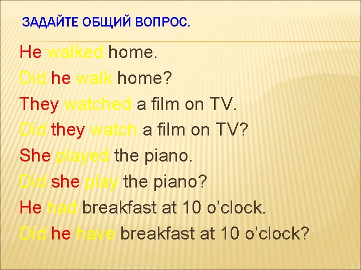 ЗАДАЙТЕ ОБЩИЙ ВОПРОС. He walked home. Did he walk home? They watched a film