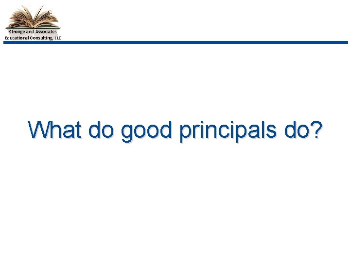 Stronge and Associates Educational Consulting, LLC What do good principals do? 