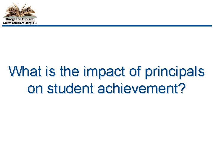 Stronge and Associates Educational Consulting, LLC What is the impact of principals on student