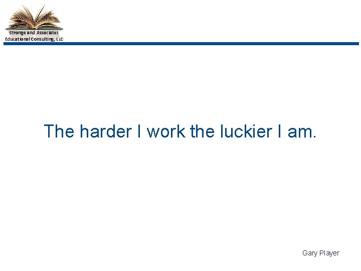 Stronge and Associates Educational Consulting, LLC The harder I work the luckier I am.