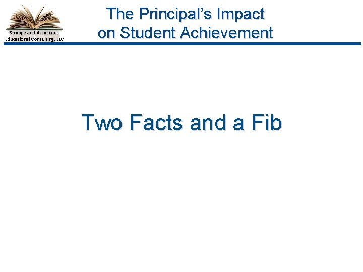 Stronge and Associates Educational Consulting, LLC The Principal’s Impact on Student Achievement Two Facts