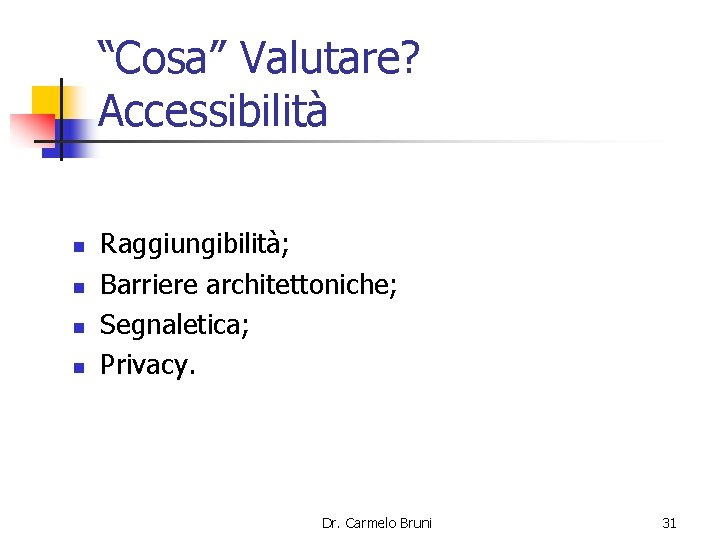 “Cosa” Valutare? Accessibilità n n Raggiungibilità; Barriere architettoniche; Segnaletica; Privacy. Dr. Carmelo Bruni 31