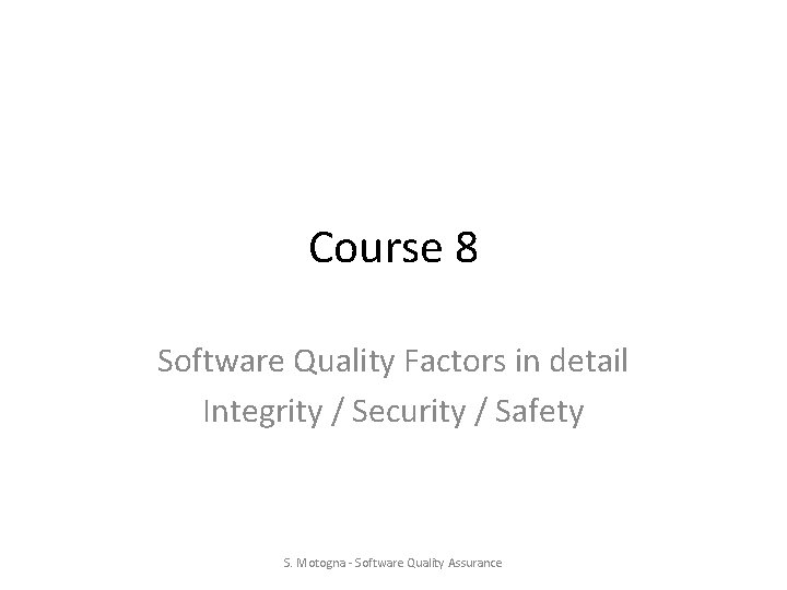 Course 8 Software Quality Factors in detail Integrity / Security / Safety S. Motogna