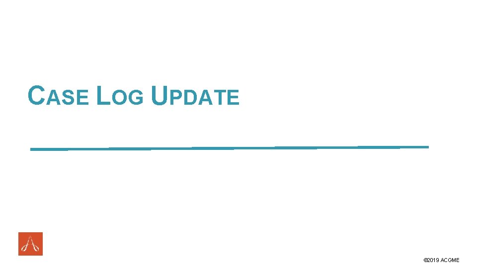 CASE LOG UPDATE #ACGME 2019 © 2019 ACGME 