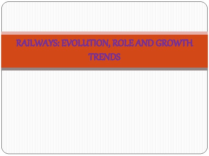 RAILWAYS: EVOLUTION, ROLE AND GROWTH TRENDS 