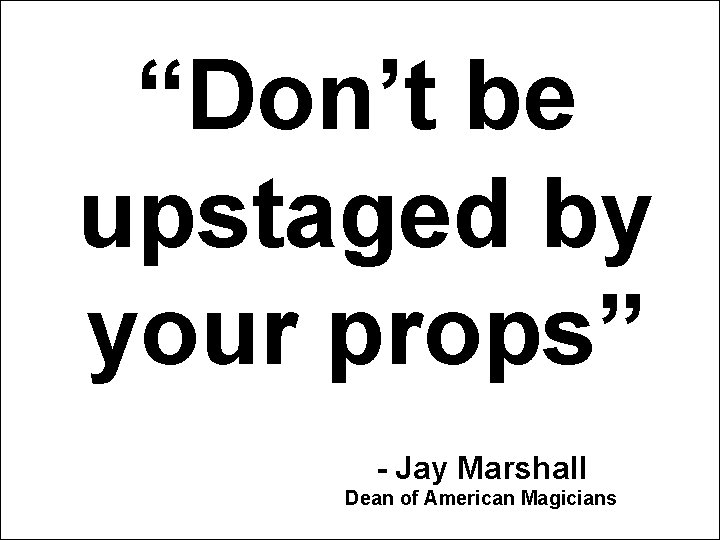 “Don’t be upstaged by your props” - Jay Marshall Dean of American Magicians “Don’t be upstaged by your props” - Jay Marshall Dean of American Magicians