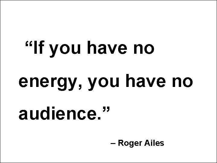 “If you have no energy, you have no audience. ” – Roger Ailes “If you have no energy, you have no audience. ” – Roger Ailes