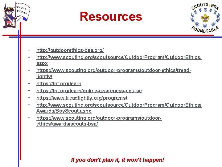 Resources • • http: //outdoorethics-bsa. org/ http: //www. scouting. org/scoutsource/Outdoor. Program/Outdoor. Ethics. aspx https: Resources • • http: //outdoorethics-bsa. org/ http: //www. scouting. org/scoutsource/Outdoor. Program/Outdoor. Ethics. aspx https: