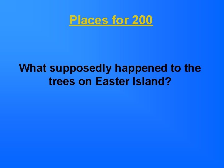 Places for 200 What supposedly happened to the trees on Easter Island? 