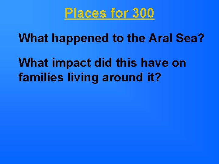 Places for 300 What happened to the Aral Sea? What impact did this have