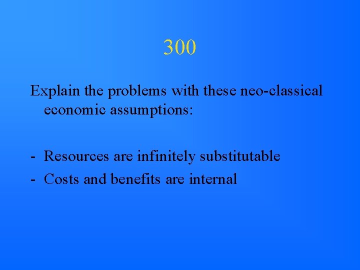 300 Explain the problems with these neo-classical economic assumptions: - Resources are infinitely substitutable