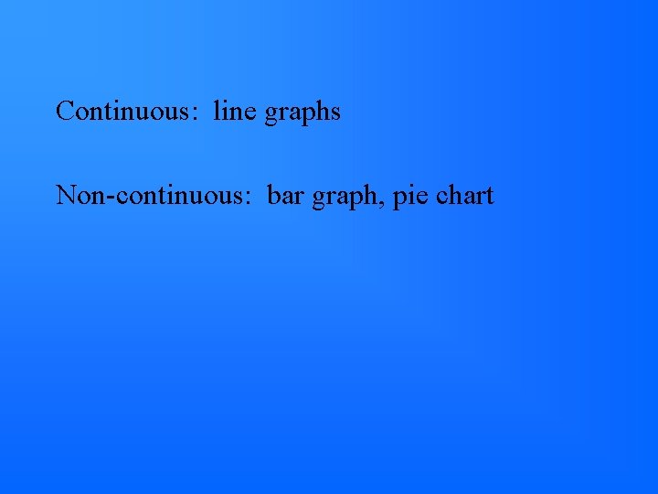 Continuous: line graphs Non-continuous: bar graph, pie chart 