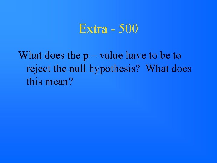 Extra - 500 What does the p – value have to be to reject