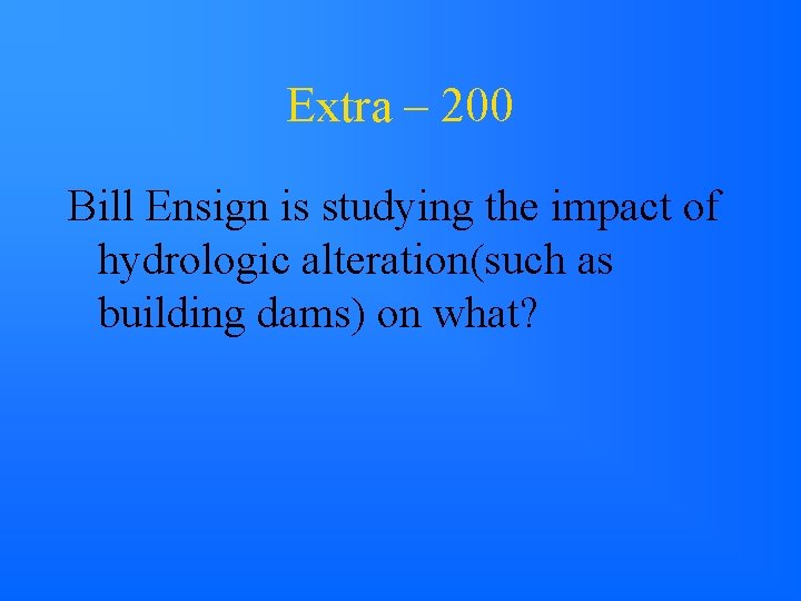 Extra – 200 Bill Ensign is studying the impact of hydrologic alteration(such as building