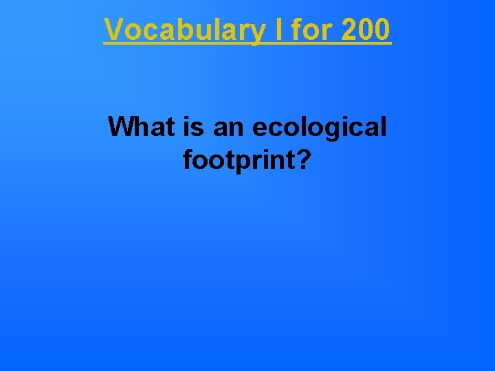 Vocabulary I for 200 What is an ecological footprint? 