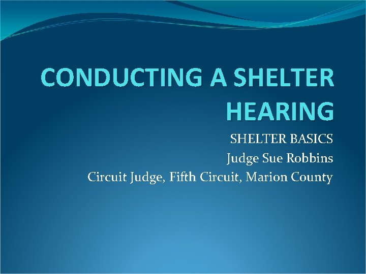 CONDUCTING A SHELTER HEARING SHELTER BASICS Judge Sue Robbins Circuit Judge, Fifth Circuit, Marion