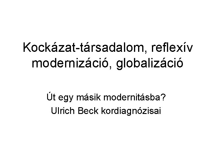 Kockázat-társadalom, reflexív modernizáció, globalizáció Út egy másik modernitásba? Ulrich Beck kordiagnózisai 