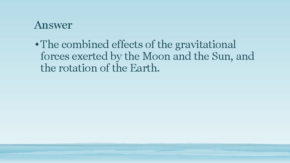 Answer • The combined effects of the gravitational forces exerted by the Moon and