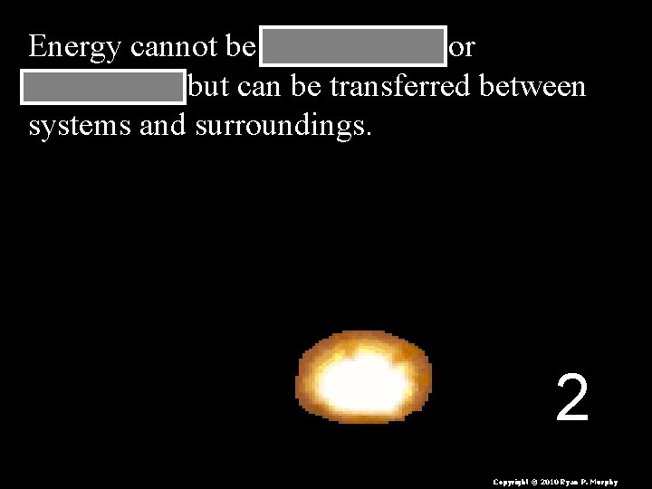 Energy cannot be __created___ or _destroyed, but can be transferred between systems and surroundings.