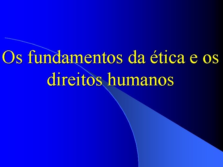 Os fundamentos da ética e os direitos humanos 