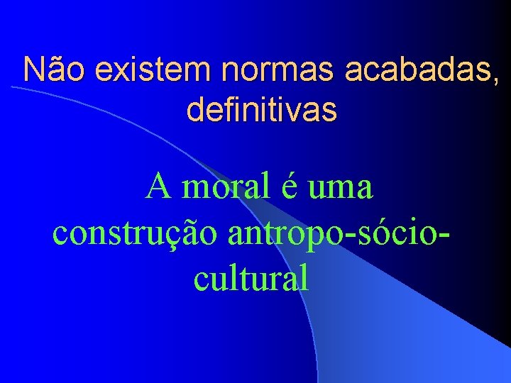 Não existem normas acabadas, definitivas A moral é uma construção antropo-sóciocultural 