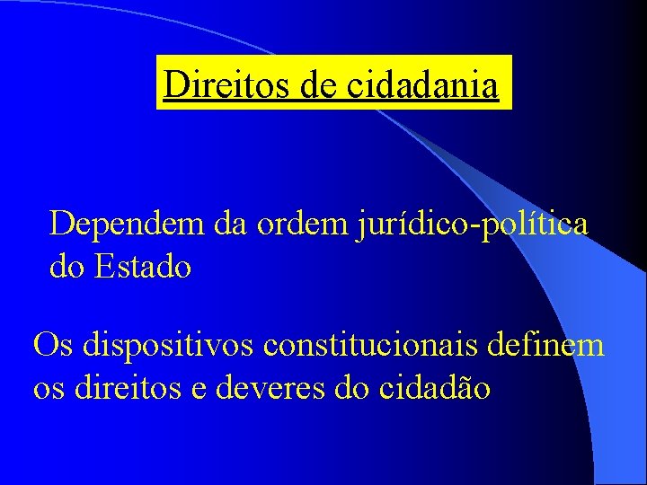 Direitos de cidadania Dependem da ordem jurídico-política do Estado Os dispositivos constitucionais definem os